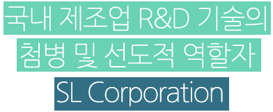 국내 제조업 R&D 기술의 첨병 및 선도적 역할자 SL Corporation